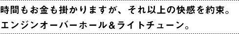 時間もお金も掛かりますが、それ以上の快感を約束。エンジンオーバーホール&ライトチューン。